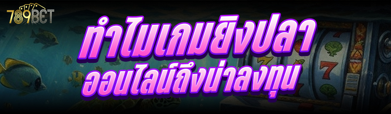 ทำไม เกมยิงปลาออนไลน์ ถึงน่าลงทุน